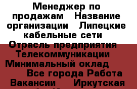 Менеджер по продажам › Название организации ­ Липецкие кабельные сети › Отрасль предприятия ­ Телекоммуникации › Минимальный оклад ­ 17 000 - Все города Работа » Вакансии   . Иркутская обл.,Иркутск г.